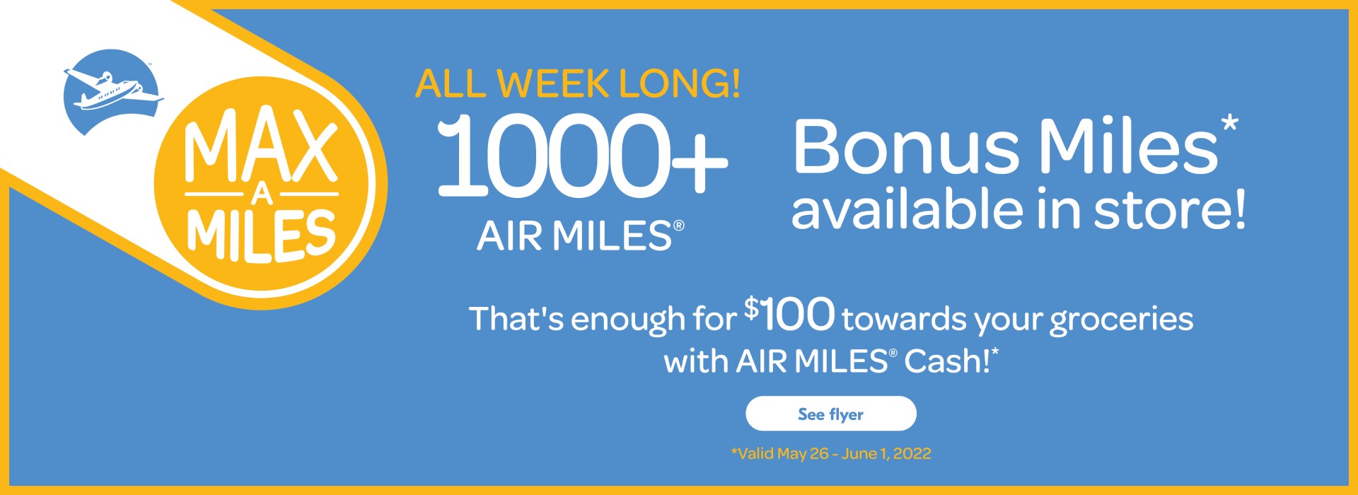 Text Reading 'МАХ A MILES ALL WEEK LONG! 1000+ Bonus Miles* available in store! Offer *Valid from May 26 - June 1, 2022. That's enough for $100 towards your groceries with AIR MILES® Cash!*.' For more information 'See flyer'.