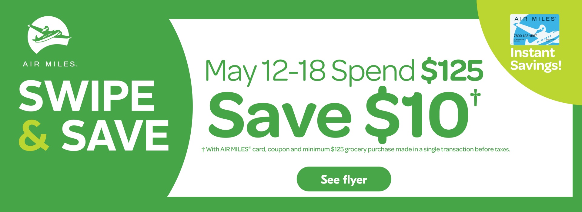 Text Reading 'Swipe and save from May 12th to May 18th. Spend $125 and save up to $10. With Air Miles card, coupon and minimum $125 grocery purchase made in a single transaction before taxes. Click on the 'See flyer' button below for more information.'