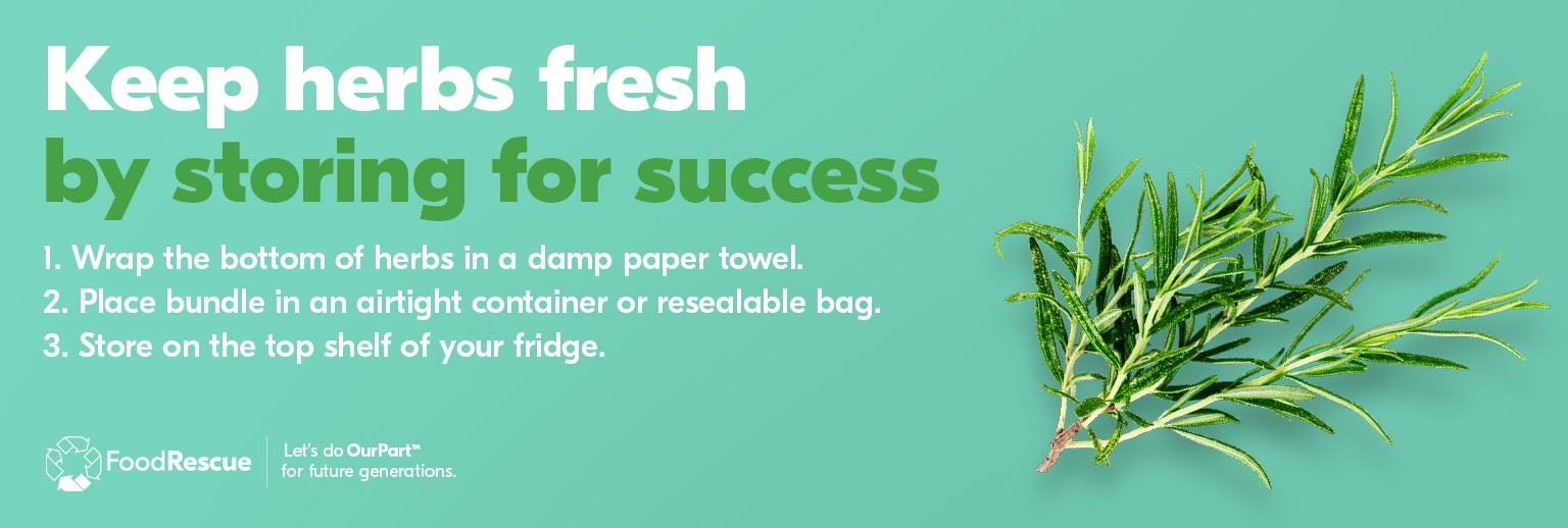 Text Reading 'Keep herbs fresh by storing for success. Wrap the bottom of the herbs in a damp paper towel. Place the bundle in an airtight container or resealable bag. Store on the top shelf of your fridge.'