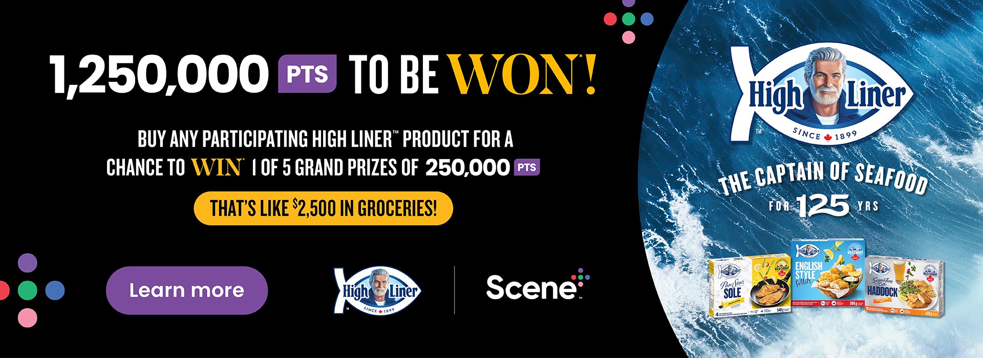 The following image contains the text, "1,250,000 PTS TO BE WON! Buy any participating high-liner product for a chance to win 1 of 5 grand prizes of 250,000 PTS. That's like $2,500 in Groceries! Along with the learn more button with a High liner and scene plus logos."